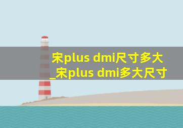 宋plus dmi尺寸多大_宋plus dmi多大尺寸